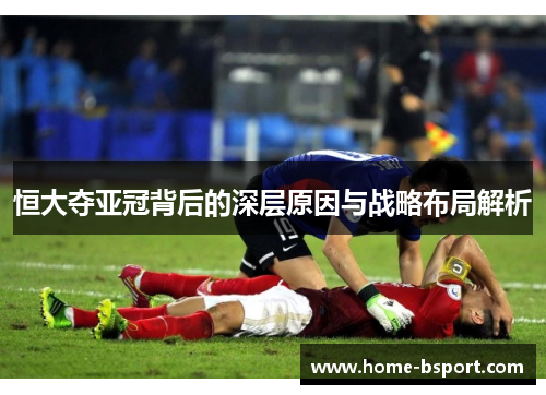 恒大夺亚冠背后的深层原因与战略布局解析