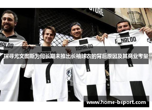 探寻尤文图斯为何长期未推出长袖球衣的背后原因及其商业考量