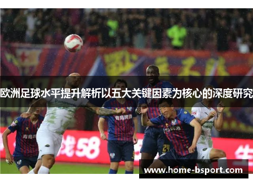 欧洲足球水平提升解析以五大关键因素为核心的深度研究