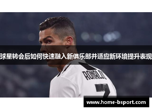 球星转会后如何快速融入新俱乐部并适应新环境提升表现