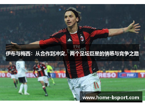 伊布与梅西：从合作到冲突，两个足坛巨星的情感与竞争之路