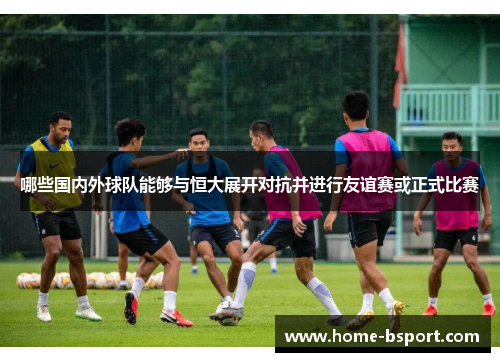 哪些国内外球队能够与恒大展开对抗并进行友谊赛或正式比赛