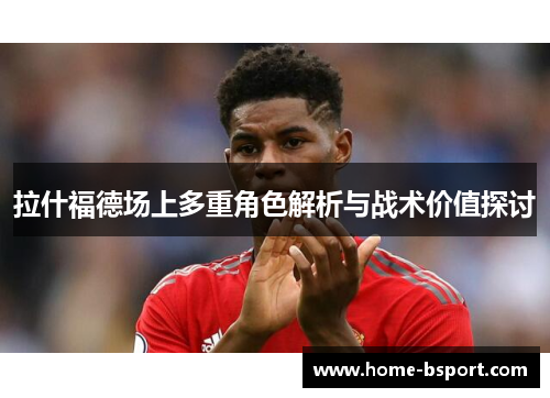 拉什福德场上多重角色解析与战术价值探讨