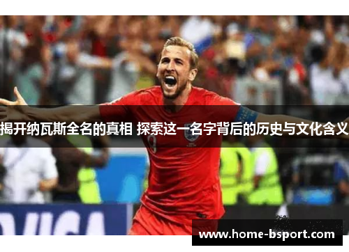 揭开纳瓦斯全名的真相 探索这一名字背后的历史与文化含义