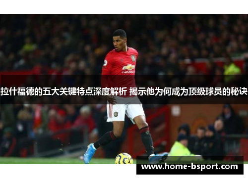 拉什福德的五大关键特点深度解析 揭示他为何成为顶级球员的秘诀