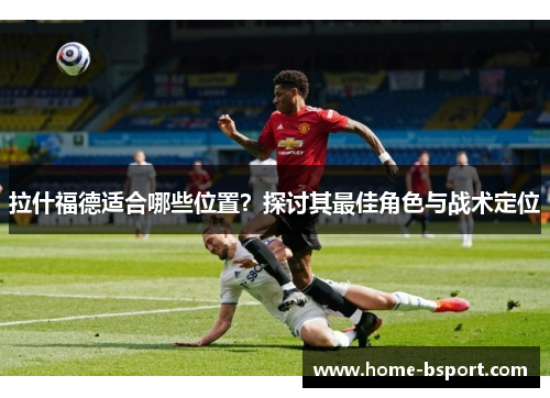 拉什福德适合哪些位置？探讨其最佳角色与战术定位