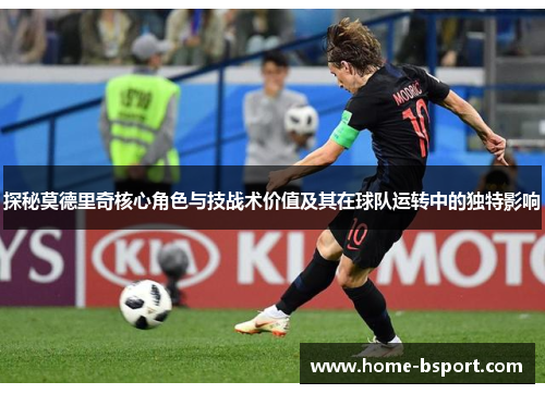 探秘莫德里奇核心角色与技战术价值及其在球队运转中的独特影响