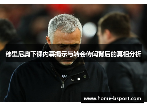 穆里尼奥下课内幕揭示与转会传闻背后的真相分析