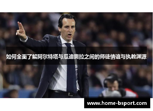 如何全面了解阿尔特塔与瓜迪奥拉之间的师徒情谊与执教渊源