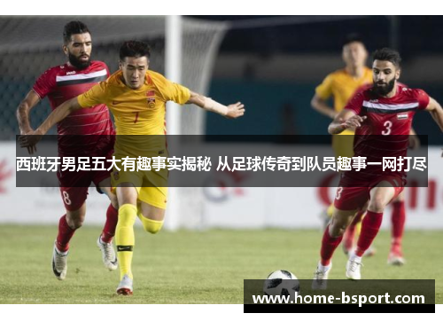 西班牙男足五大有趣事实揭秘 从足球传奇到队员趣事一网打尽