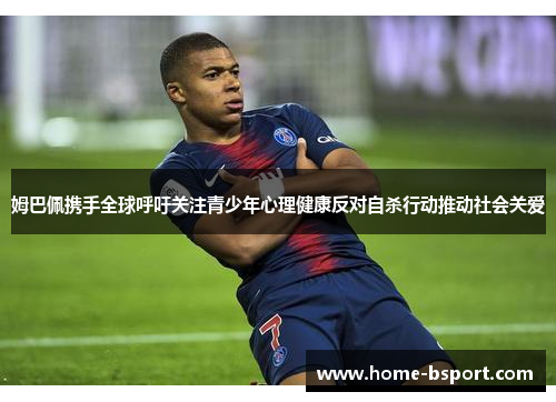 姆巴佩携手全球呼吁关注青少年心理健康反对自杀行动推动社会关爱