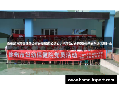 安东尼与慈善活动合影分享展现公益心，携手助力弱势群体共同创造温暖社会