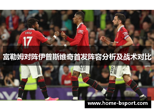 富勒姆对阵伊普斯维奇首发阵容分析及战术对比