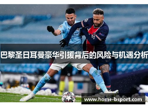 巴黎圣日耳曼豪华引援背后的风险与机遇分析