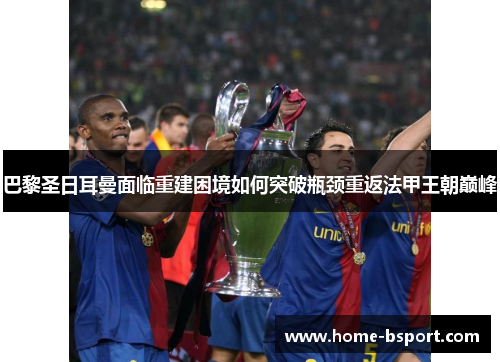 巴黎圣日耳曼面临重建困境如何突破瓶颈重返法甲王朝巅峰