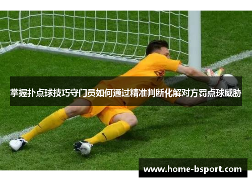 掌握扑点球技巧守门员如何通过精准判断化解对方罚点球威胁