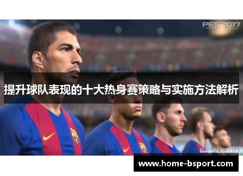 提升球队表现的十大热身赛策略与实施方法解析