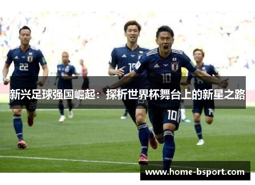 新兴足球强国崛起：探析世界杯舞台上的新星之路