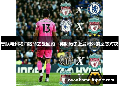 曼联与利物浦宿命之战回顾：英超历史上最激烈的恩怨对决