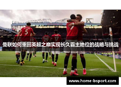 曼联如何重回英超之巅实现长久霸主地位的战略与挑战
