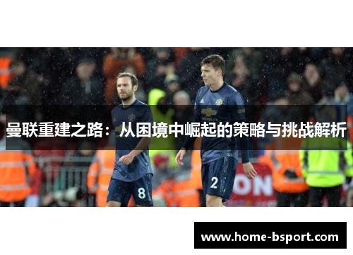 曼联重建之路：从困境中崛起的策略与挑战解析