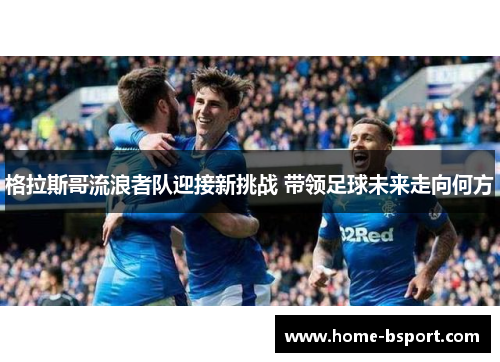 格拉斯哥流浪者队迎接新挑战 带领足球未来走向何方