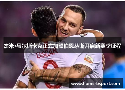 杰米·马尔斯卡克正式加盟伯恩茅斯开启新赛季征程