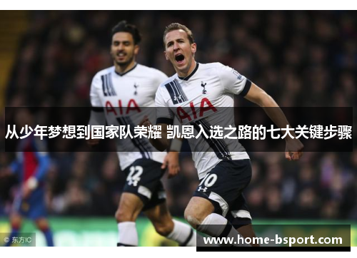 从少年梦想到国家队荣耀 凯恩入选之路的七大关键步骤