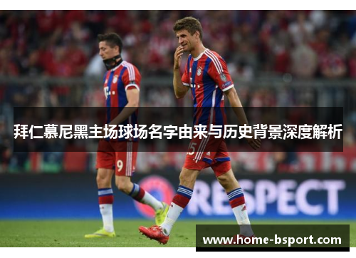 拜仁慕尼黑主场球场名字由来与历史背景深度解析