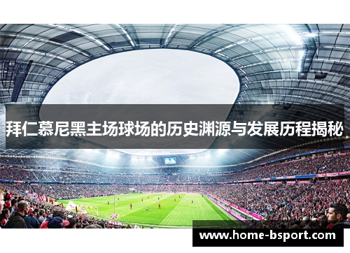 拜仁慕尼黑主场球场的历史渊源与发展历程揭秘