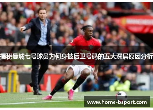 揭秘曼城七号球员为何身披后卫号码的五大深层原因分析