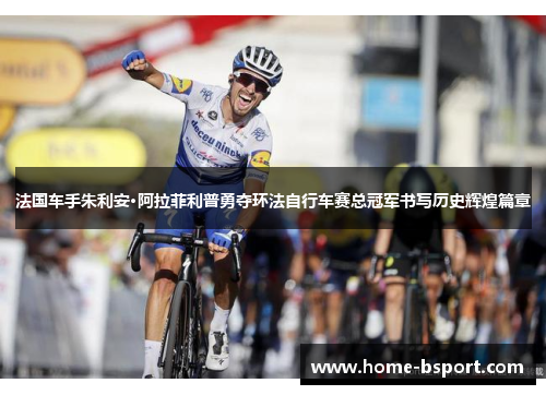 法国车手朱利安·阿拉菲利普勇夺环法自行车赛总冠军书写历史辉煌篇章