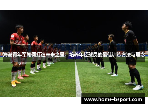 海港青年军如何打造未来之星：培养年轻球员的最佳训练方法与理念