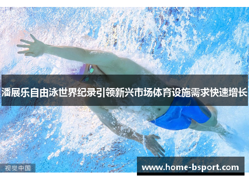 潘展乐自由泳世界纪录引领新兴市场体育设施需求快速增长