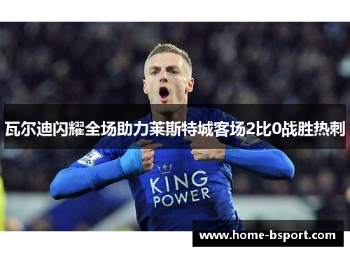瓦尔迪闪耀全场助力莱斯特城客场2比0战胜热刺
