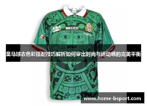 皇马球衣色彩搭配技巧解析如何穿出时尚与运动感的完美平衡