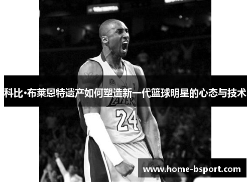 科比·布莱恩特遗产如何塑造新一代篮球明星的心态与技术