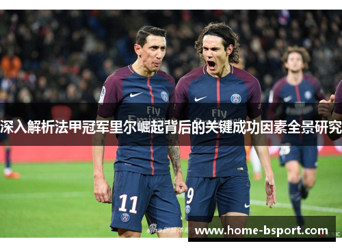 深入解析法甲冠军里尔崛起背后的关键成功因素全景研究