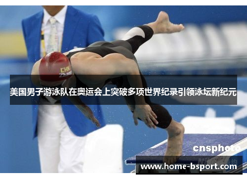 美国男子游泳队在奥运会上突破多项世界纪录引领泳坛新纪元