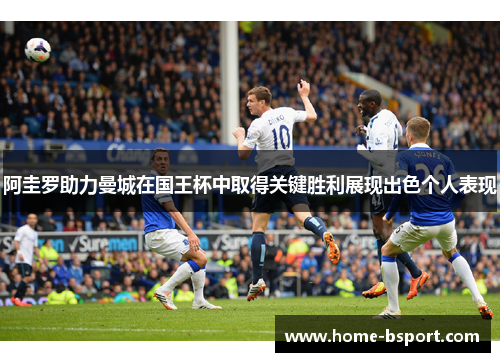 阿圭罗助力曼城在国王杯中取得关键胜利展现出色个人表现