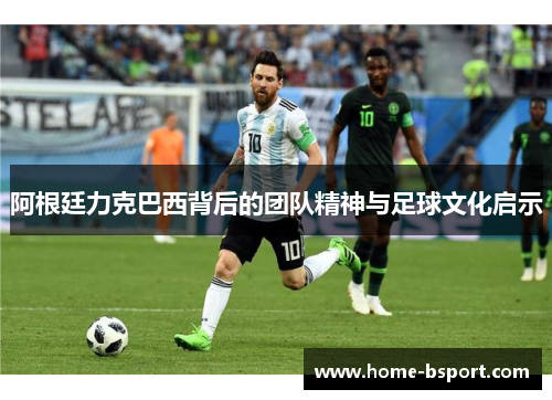 阿根廷力克巴西背后的团队精神与足球文化启示