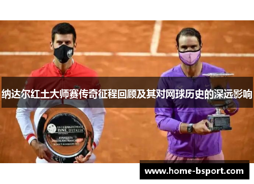 纳达尔红土大师赛传奇征程回顾及其对网球历史的深远影响