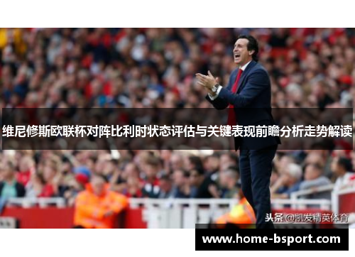 维尼修斯欧联杯对阵比利时状态评估与关键表现前瞻分析走势解读