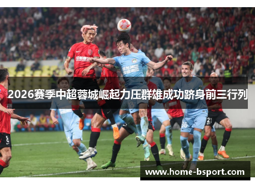 2026赛季中超蓉城崛起力压群雄成功跻身前三行列